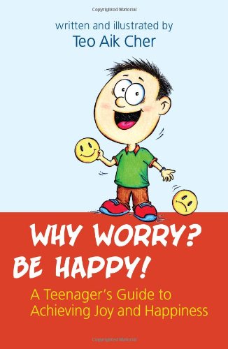 Why Worry? Be Happy! : A Teenager's Guide to Achieving Joy and Happiness