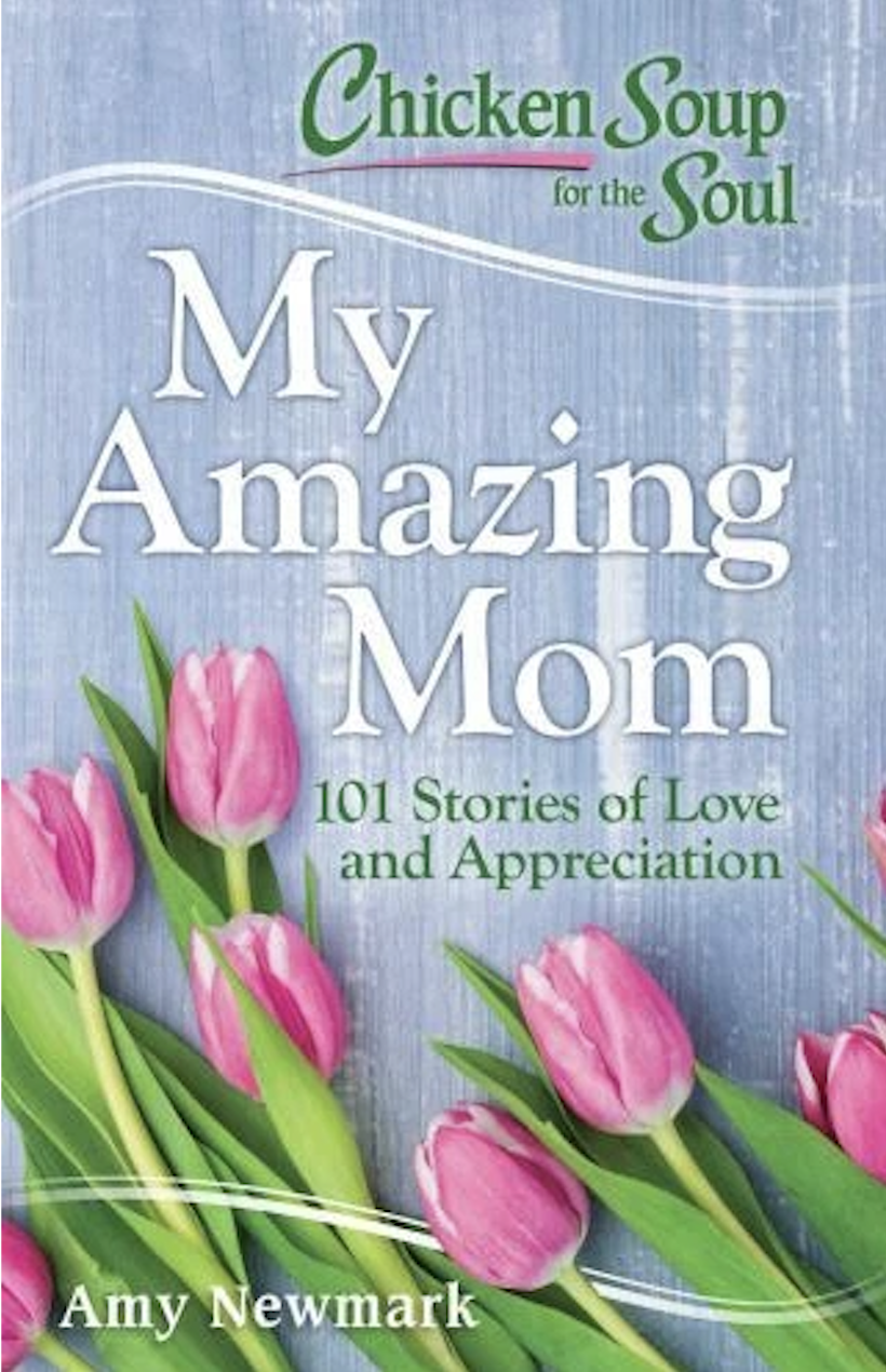 Chicken Soup for the Soul : My Amazing Mom : 101 Stories of Love and Appreciation